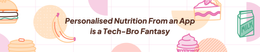 Personalised Nutrition From an App is a Tech-Bro Fantasy