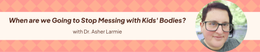 20: When are we Going to Stop Messing with Kids' Bodies? with Dr. Asher Larmie