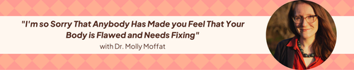 27: "I'm so Sorry That Anybody Has Made you Feel That Your Body is Flawed and Needs Fixing" with Dr. Molly Moffat